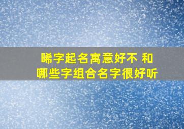 晞字起名寓意好不 和哪些字组合名字很好听